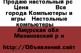 Продаю настольный рс › Цена ­ 175 000 - Все города Компьютеры и игры » Настольные компьютеры   . Амурская обл.,Мазановский р-н